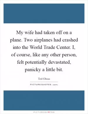 My wife had taken off on a plane. Two airplanes had crashed into the World Trade Center. I, of course, like any other person, felt potentially devastated, panicky a little bit Picture Quote #1