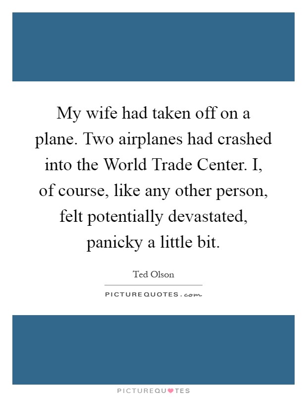 My wife had taken off on a plane. Two airplanes had crashed into the World Trade Center. I, of course, like any other person, felt potentially devastated, panicky a little bit Picture Quote #1