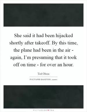 She said it had been hijacked shortly after takeoff. By this time, the plane had been in the air - again, I’m presuming that it took off on time - for over an hour Picture Quote #1