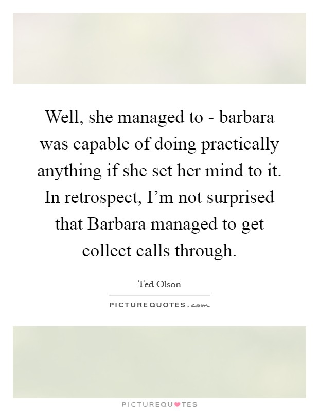 Well, she managed to - barbara was capable of doing practically anything if she set her mind to it. In retrospect, I'm not surprised that Barbara managed to get collect calls through Picture Quote #1