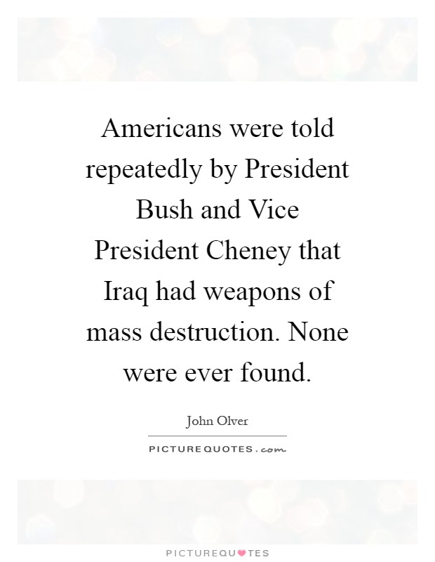 Americans were told repeatedly by President Bush and Vice President Cheney that Iraq had weapons of mass destruction. None were ever found Picture Quote #1