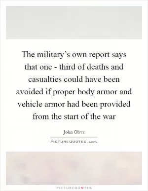 The military’s own report says that one - third of deaths and casualties could have been avoided if proper body armor and vehicle armor had been provided from the start of the war Picture Quote #1