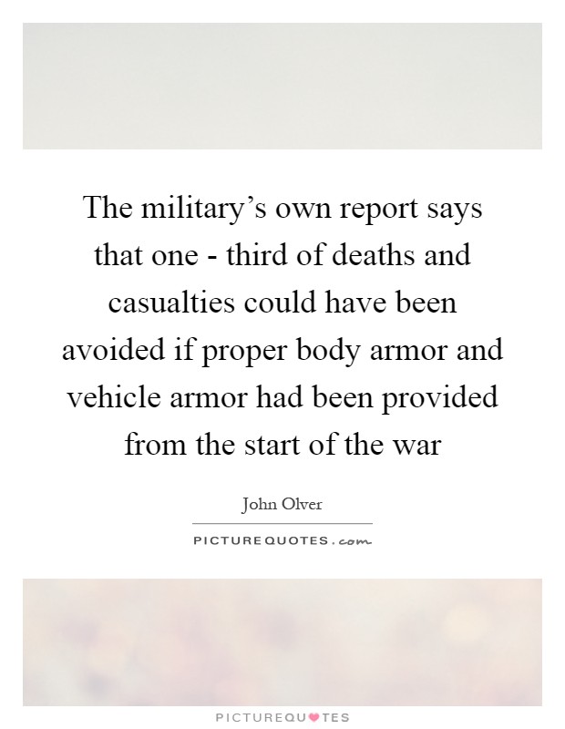 The military's own report says that one - third of deaths and casualties could have been avoided if proper body armor and vehicle armor had been provided from the start of the war Picture Quote #1