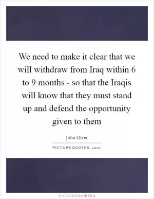 We need to make it clear that we will withdraw from Iraq within 6 to 9 months - so that the Iraqis will know that they must stand up and defend the opportunity given to them Picture Quote #1