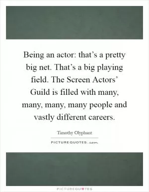 Being an actor: that’s a pretty big net. That’s a big playing field. The Screen Actors’ Guild is filled with many, many, many, many people and vastly different careers Picture Quote #1