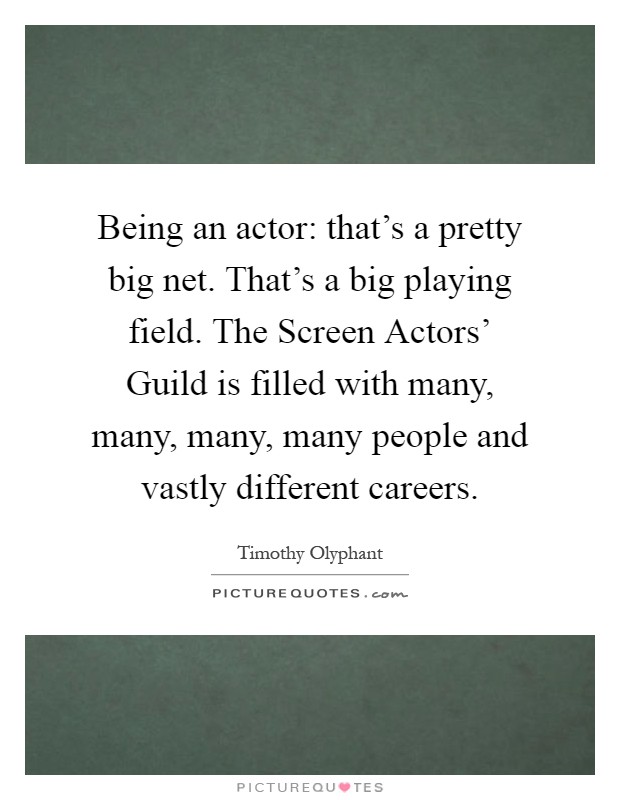 Being an actor: that's a pretty big net. That's a big playing field. The Screen Actors' Guild is filled with many, many, many, many people and vastly different careers Picture Quote #1