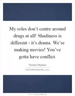 My roles don’t centre around drugs at all! Shadiness is different - it’s drama. We’re making movies! You’ve gotta have conflict Picture Quote #1