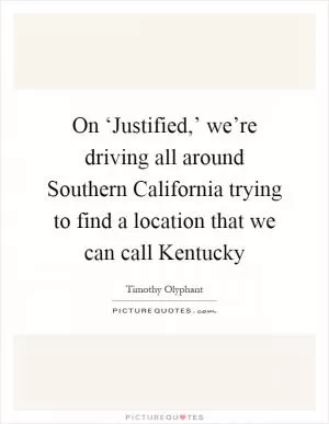 On ‘Justified,’ we’re driving all around Southern California trying to find a location that we can call Kentucky Picture Quote #1