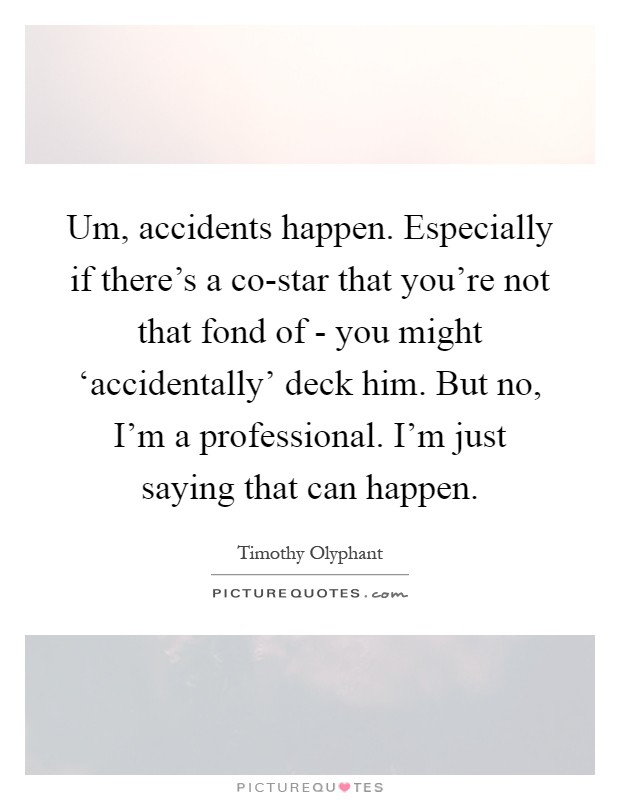 Um, accidents happen. Especially if there's a co-star that you're not that fond of - you might ‘accidentally' deck him. But no, I'm a professional. I'm just saying that can happen Picture Quote #1