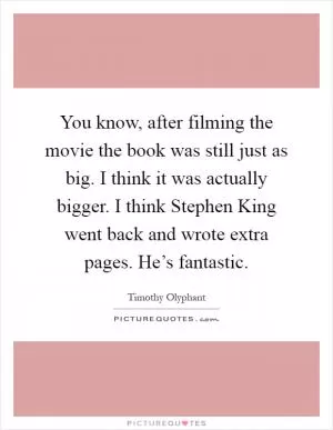You know, after filming the movie the book was still just as big. I think it was actually bigger. I think Stephen King went back and wrote extra pages. He’s fantastic Picture Quote #1