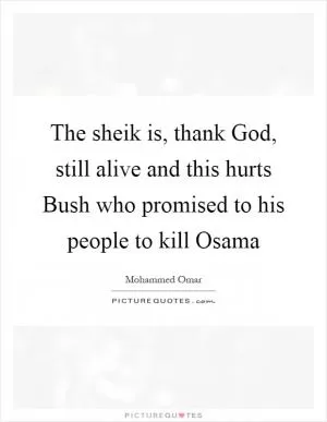 The sheik is, thank God, still alive and this hurts Bush who promised to his people to kill Osama Picture Quote #1