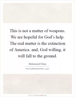 This is not a matter of weapons. We are hopeful for God’s help. The real matter is the extinction of America. and, God willing, it will fall to the ground Picture Quote #1
