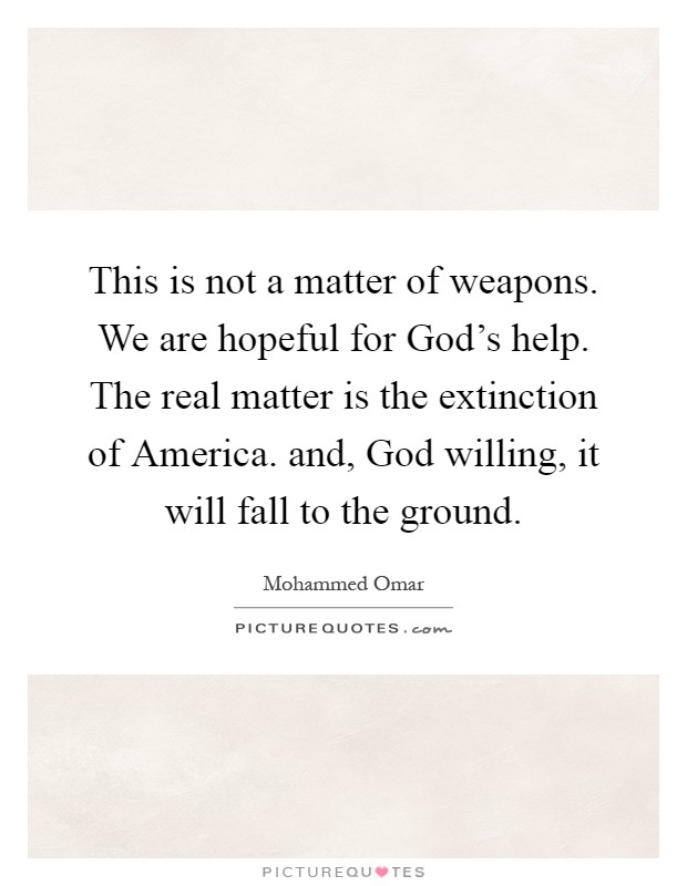 This is not a matter of weapons. We are hopeful for God's help. The real matter is the extinction of America. and, God willing, it will fall to the ground Picture Quote #1