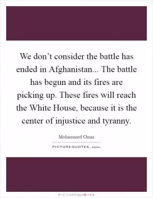 We don’t consider the battle has ended in Afghanistan... The battle has begun and its fires are picking up. These fires will reach the White House, because it is the center of injustice and tyranny Picture Quote #1