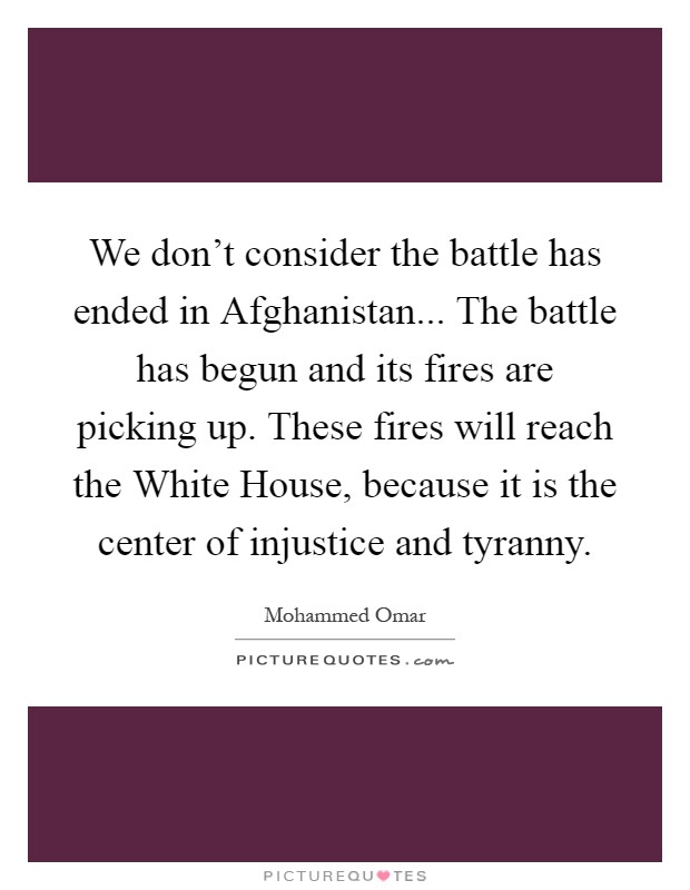 We don't consider the battle has ended in Afghanistan... The battle has begun and its fires are picking up. These fires will reach the White House, because it is the center of injustice and tyranny Picture Quote #1