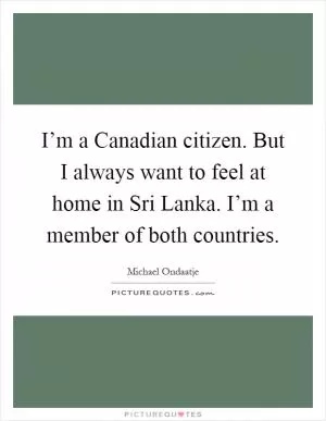 I’m a Canadian citizen. But I always want to feel at home in Sri Lanka. I’m a member of both countries Picture Quote #1