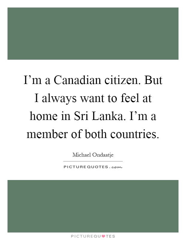 I'm a Canadian citizen. But I always want to feel at home in Sri Lanka. I'm a member of both countries Picture Quote #1