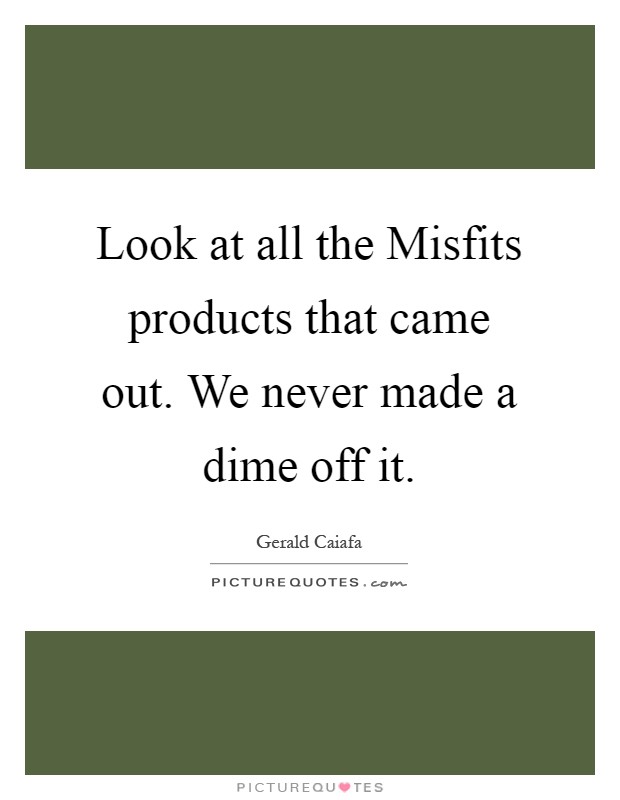 Look at all the Misfits products that came out. We never made a dime off it Picture Quote #1