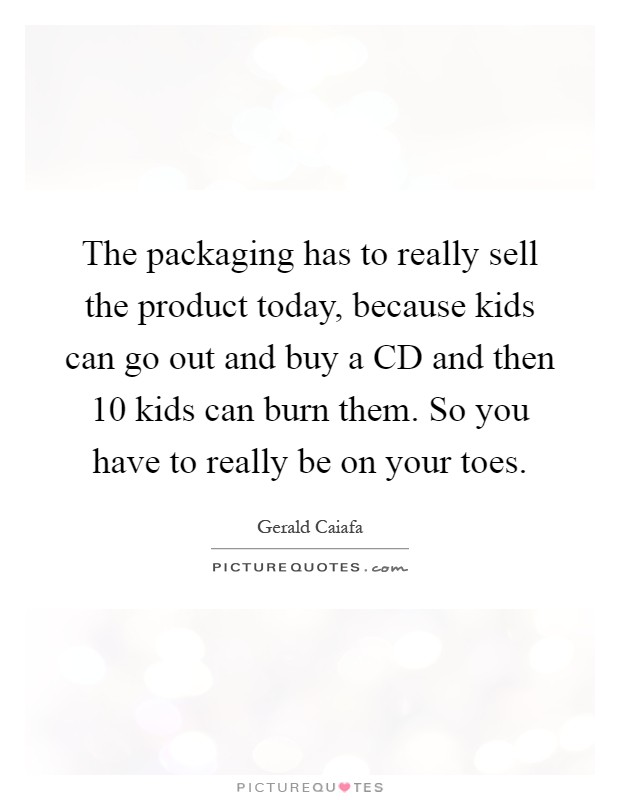 The packaging has to really sell the product today, because kids can go out and buy a CD and then 10 kids can burn them. So you have to really be on your toes Picture Quote #1