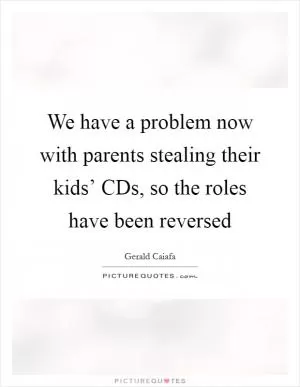 We have a problem now with parents stealing their kids’ CDs, so the roles have been reversed Picture Quote #1