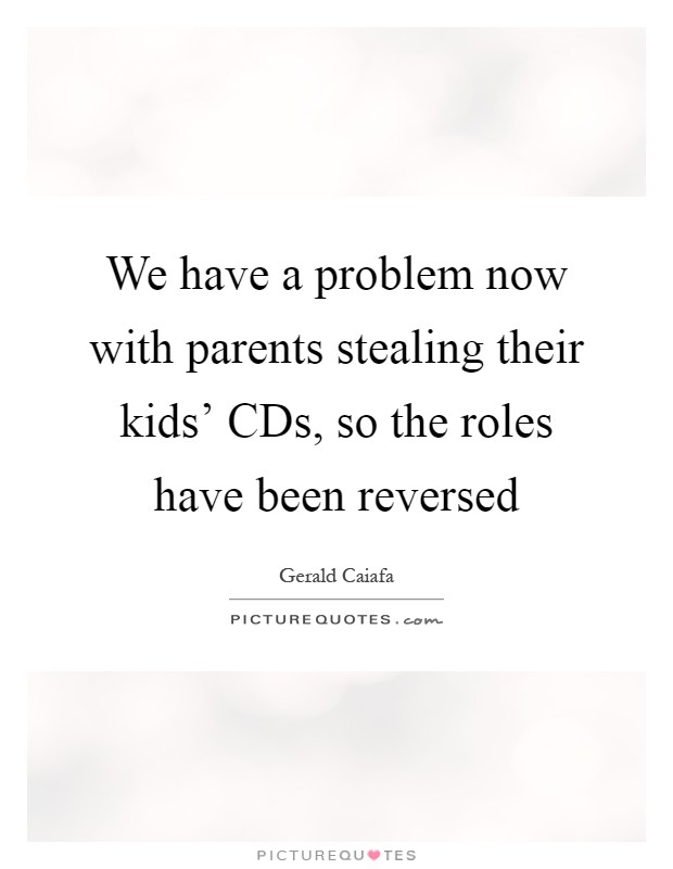 We have a problem now with parents stealing their kids' CDs, so the roles have been reversed Picture Quote #1