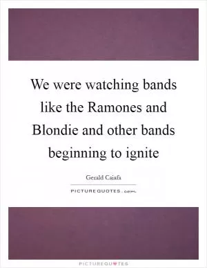 We were watching bands like the Ramones and Blondie and other bands beginning to ignite Picture Quote #1