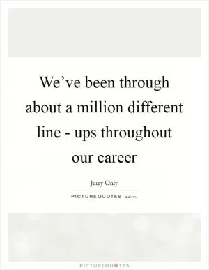 We’ve been through about a million different line - ups throughout our career Picture Quote #1