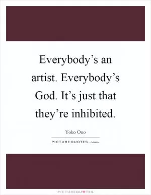 Everybody’s an artist. Everybody’s God. It’s just that they’re inhibited Picture Quote #1