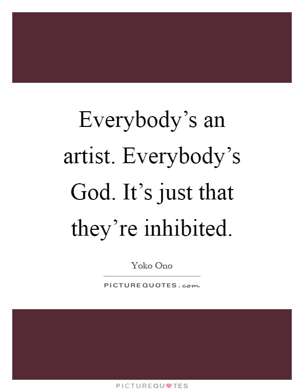 Everybody's an artist. Everybody's God. It's just that they're inhibited Picture Quote #1