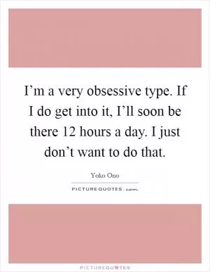 I’m a very obsessive type. If I do get into it, I’ll soon be there 12 hours a day. I just don’t want to do that Picture Quote #1