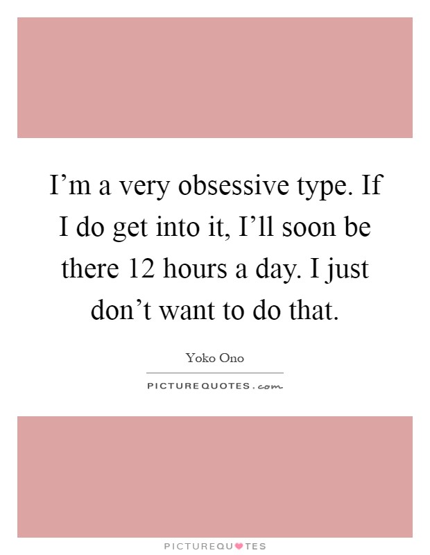 I'm a very obsessive type. If I do get into it, I'll soon be there 12 hours a day. I just don't want to do that Picture Quote #1