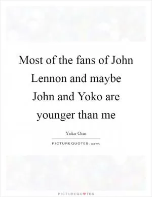 Most of the fans of John Lennon and maybe John and Yoko are younger than me Picture Quote #1