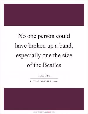 No one person could have broken up a band, especially one the size of the Beatles Picture Quote #1