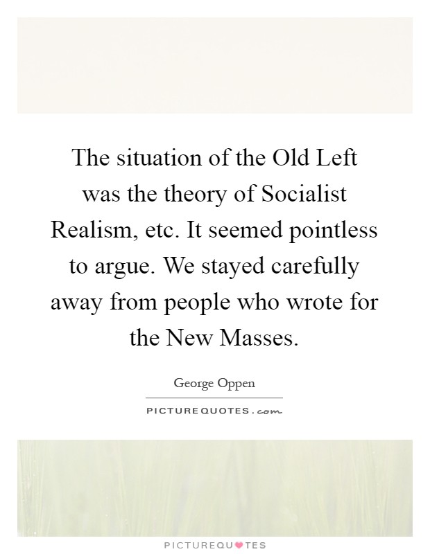 The situation of the Old Left was the theory of Socialist Realism, etc. It seemed pointless to argue. We stayed carefully away from people who wrote for the New Masses Picture Quote #1