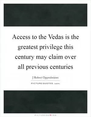 Access to the Vedas is the greatest privilege this century may claim over all previous centuries Picture Quote #1