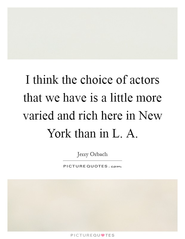 I think the choice of actors that we have is a little more varied and rich here in New York than in L. A Picture Quote #1