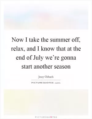 Now I take the summer off, relax, and I know that at the end of July we’re gonna start another season Picture Quote #1