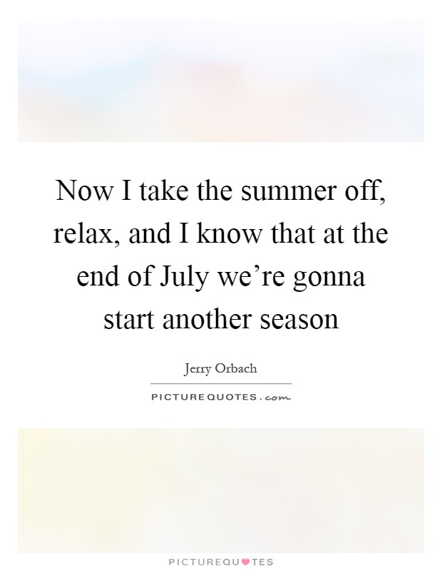 Now I take the summer off, relax, and I know that at the end of July we're gonna start another season Picture Quote #1