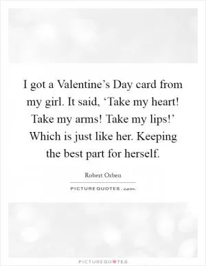 I got a Valentine’s Day card from my girl. It said, ‘Take my heart! Take my arms! Take my lips!’ Which is just like her. Keeping the best part for herself Picture Quote #1