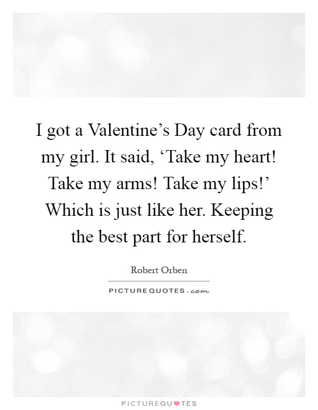 I got a Valentine's Day card from my girl. It said, ‘Take my heart! Take my arms! Take my lips!' Which is just like her. Keeping the best part for herself Picture Quote #1