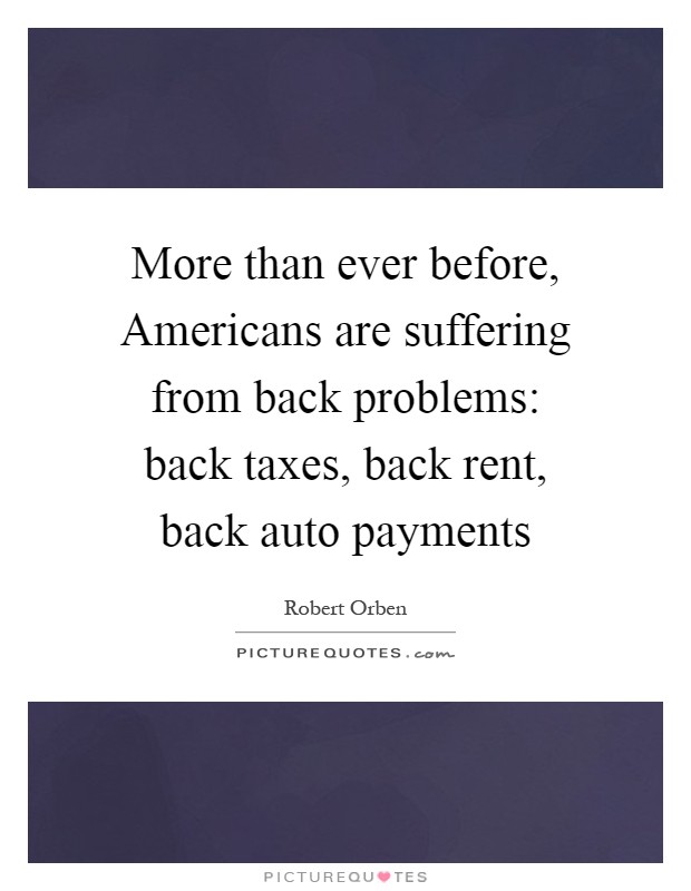 More than ever before, Americans are suffering from back problems: back taxes, back rent, back auto payments Picture Quote #1