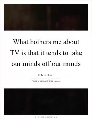 What bothers me about TV is that it tends to take our minds off our minds Picture Quote #1