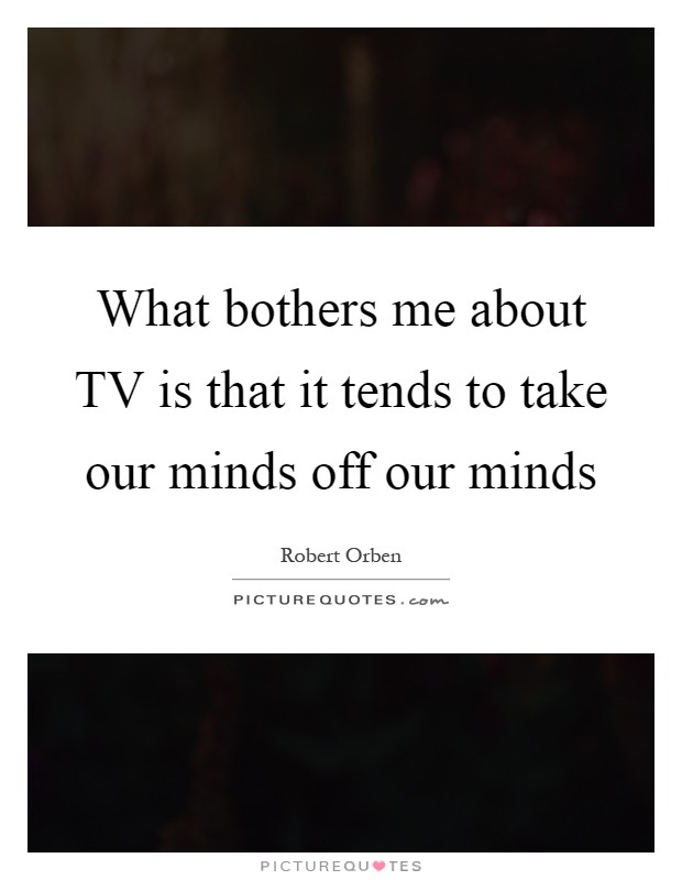 What bothers me about TV is that it tends to take our minds off our minds Picture Quote #1