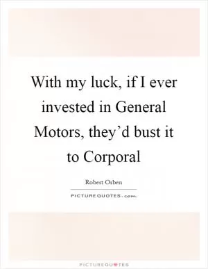 With my luck, if I ever invested in General Motors, they’d bust it to Corporal Picture Quote #1