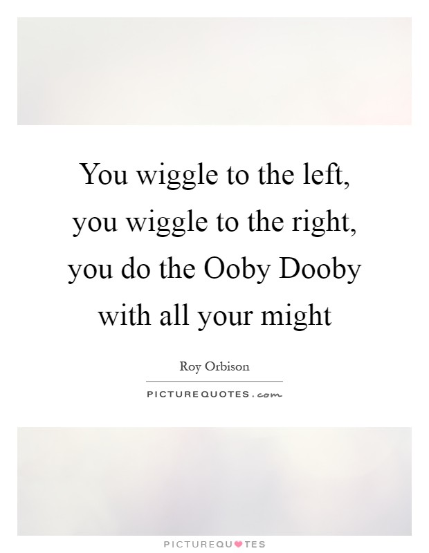 You wiggle to the left, you wiggle to the right, you do the Ooby Dooby with all your might Picture Quote #1