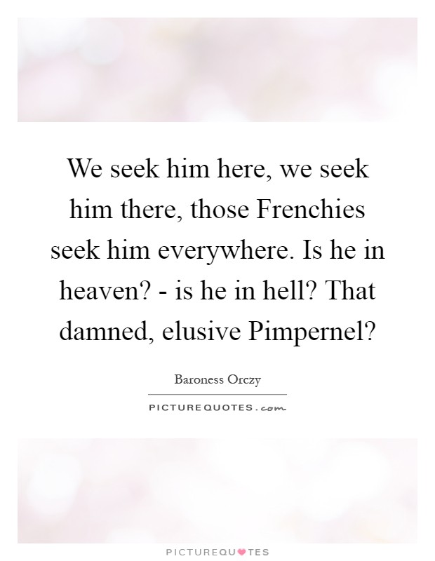 We seek him here, we seek him there, those Frenchies seek him everywhere. Is he in heaven? - is he in hell? That damned, elusive Pimpernel? Picture Quote #1