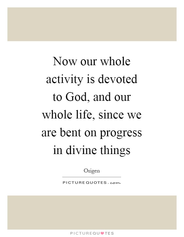 Now our whole activity is devoted to God, and our whole life, since we are bent on progress in divine things Picture Quote #1