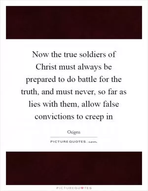 Now the true soldiers of Christ must always be prepared to do battle for the truth, and must never, so far as lies with them, allow false convictions to creep in Picture Quote #1