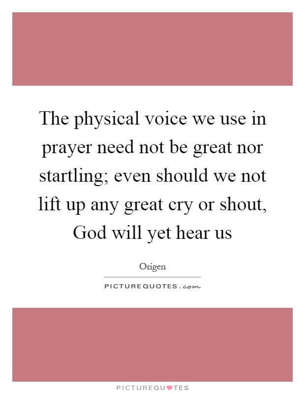 The physical voice we use in prayer need not be great nor startling; even should we not lift up any great cry or shout, God will yet hear us Picture Quote #1