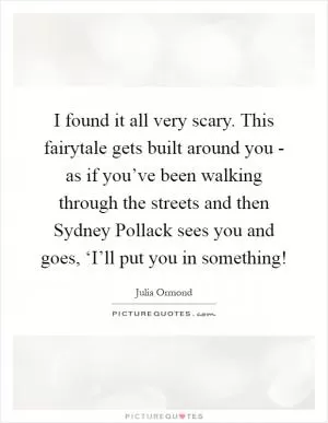 I found it all very scary. This fairytale gets built around you - as if you’ve been walking through the streets and then Sydney Pollack sees you and goes, ‘I’ll put you in something! Picture Quote #1